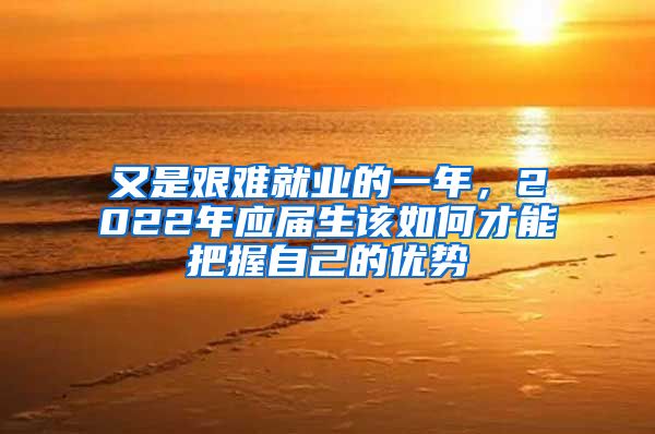 又是艰难就业的一年，2022年应届生该如何才能把握自己的优势