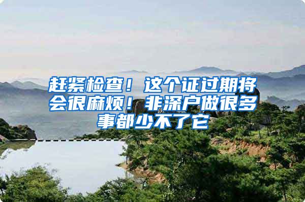 赶紧检查！这个证过期将会很麻烦！非深户做很多事都少不了它