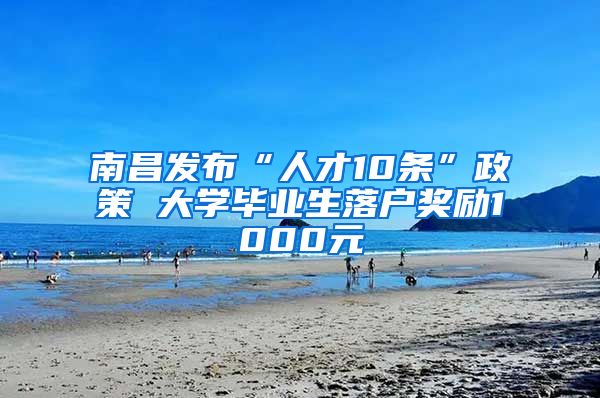 南昌发布“人才10条”政策 大学毕业生落户奖励1000元