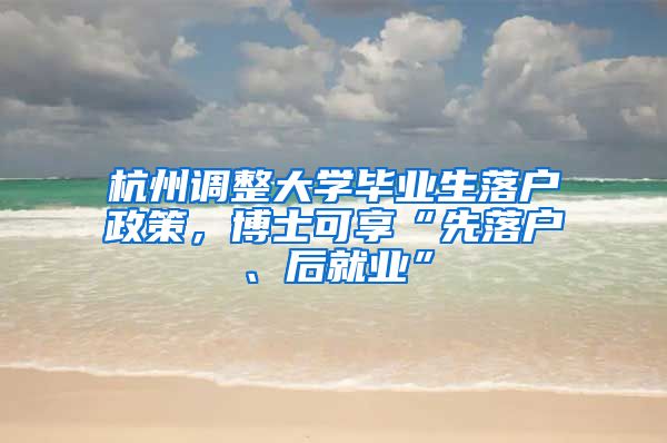 杭州调整大学毕业生落户政策,博士可享“先落户、后就业”