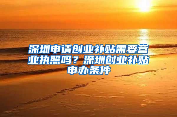 深圳申请创业补贴需要营业执照吗?深圳创业补贴申办条件
