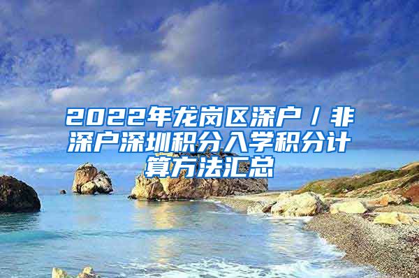 2022年龙岗区深户/非深户深圳积分入学积分计算方法汇总