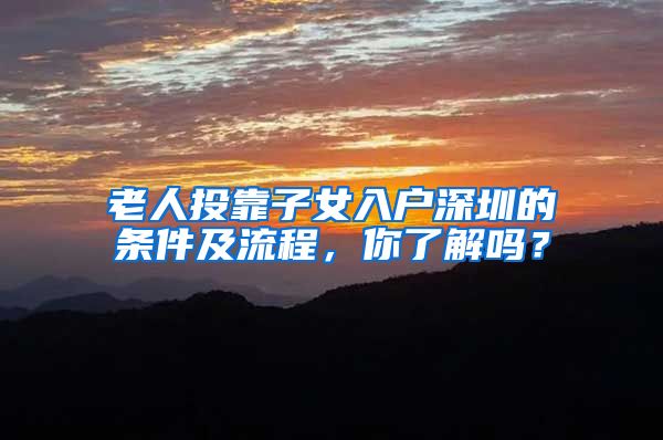老人投靠子女入户深圳的条件及流程，你了解吗？