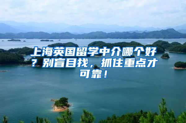上海英国留学中介哪个好？别盲目找，抓住重点才可靠！