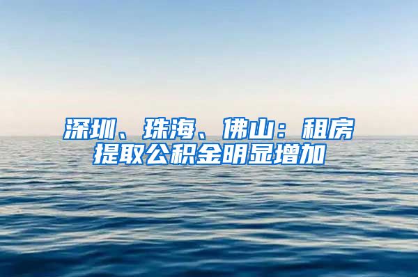深圳、珠海、佛山：租房提取公积金明显增加