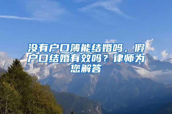 没有户口簿能结婚吗,假户口结婚有效吗?律师为您解答