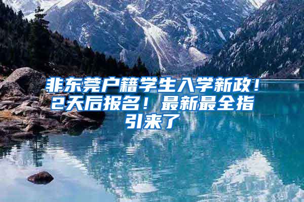 非东莞户籍学生入学新政！2天后报名！最新最全指引来了