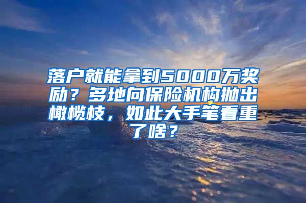 落户就能拿到5000万奖励？多地向保险机构抛出橄榄枝，如此大手笔看重了啥？