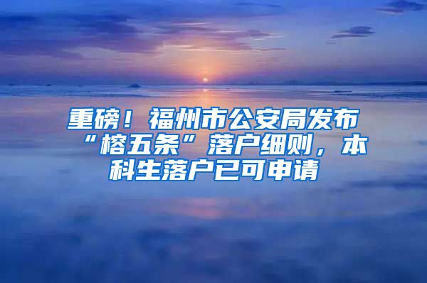 重磅！福州市公安局发布“榕五条”落户细则，本科生落户已可申请