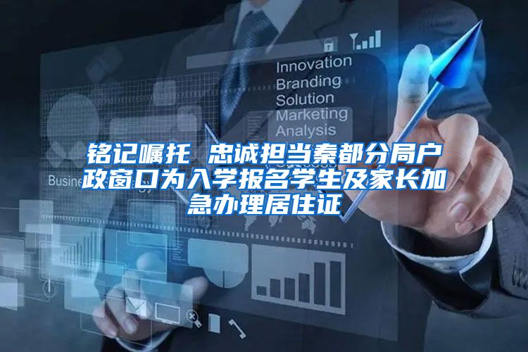 铭记嘱托 忠诚担当秦都分局户政窗口为入学报名学生及家长加急办理居住证