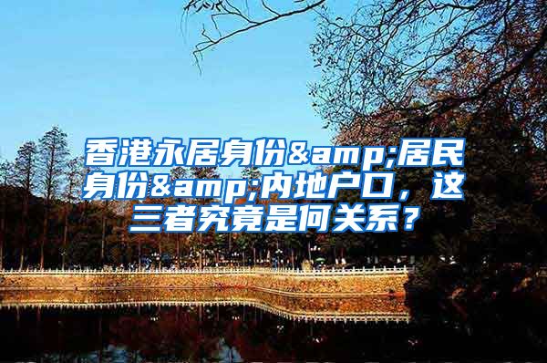 香港永居身份&居民身份&内地户口，这三者究竟是何关系？