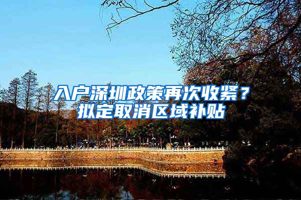 入户深圳政策再次收紧？拟定取消区域补贴