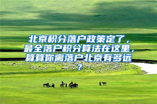 北京积分落户政策定了，最全落户积分算法在这里，算算你离落户北京有多远？