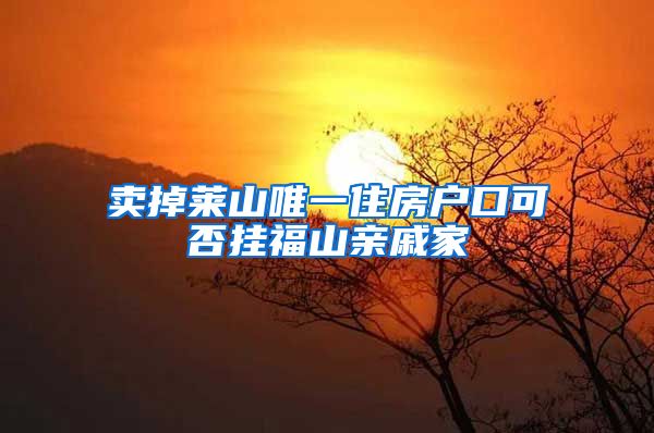 卖掉莱山唯一住房户口可否挂福山亲戚家