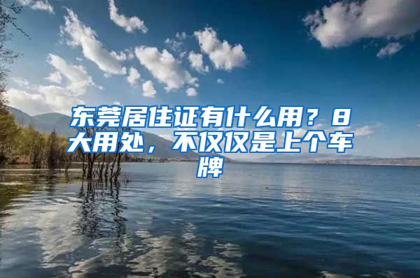 东莞居住证有什么用?8大用处,不仅仅是上个车牌