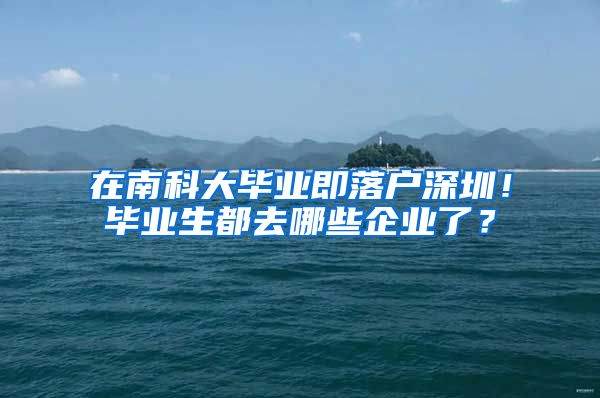 在南科大毕业即落户深圳！毕业生都去哪些企业了？
