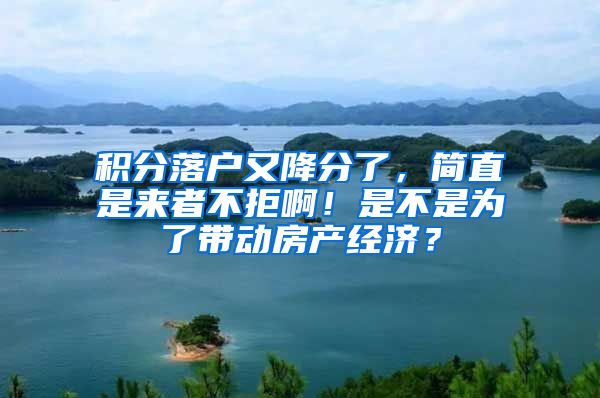 积分落户又降分了，简直是来者不拒啊！是不是为了带动房产经济？