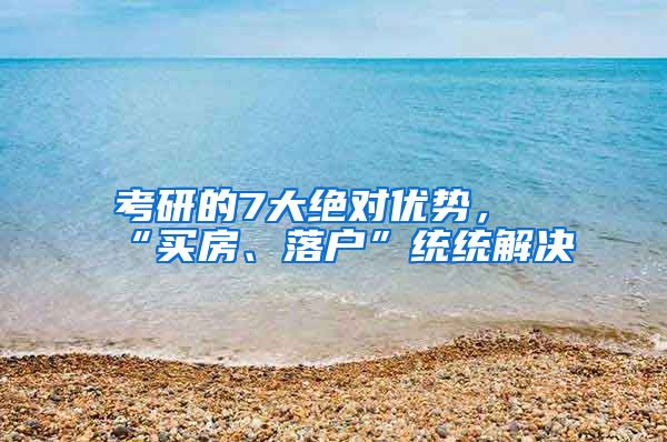 考研的7大绝对优势，“买房、落户”统统解决