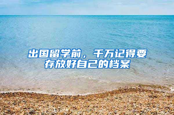 出国留学前，千万记得要存放好自己的档案