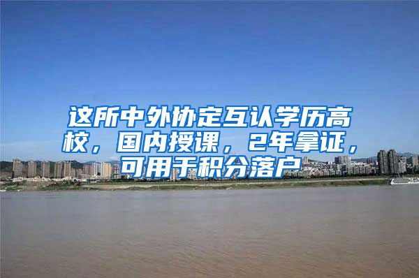 这所中外协定互认学历高校，国内授课，2年拿证，可用于积分落户