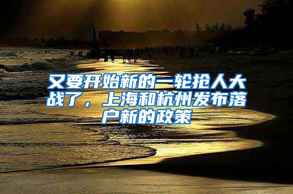 又要开始新的一轮抢人大战了,上海和杭州发布落户新的政策