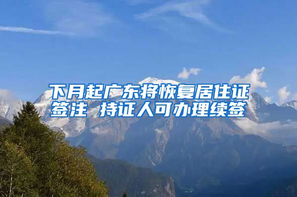 下月起广东将恢复居住证签注 持证人可办理续签