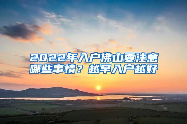 2022年入户佛山要注意哪些事情?越早入户越好