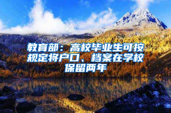教育部:高校毕业生可按规定将户口、档案在学校保留两年