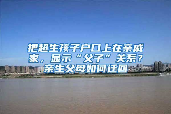 把超生孩子户口上在亲戚家,显示“父子”关系?亲生父母如何迁回