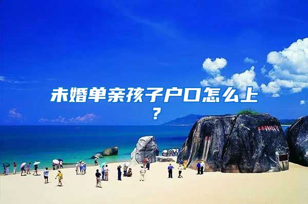 未婚单亲孩子户口怎么上?