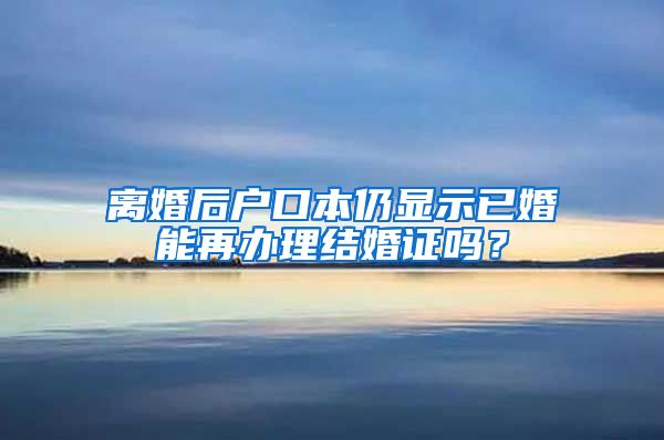 离婚后户口本仍显示已婚能再办理结婚证吗？