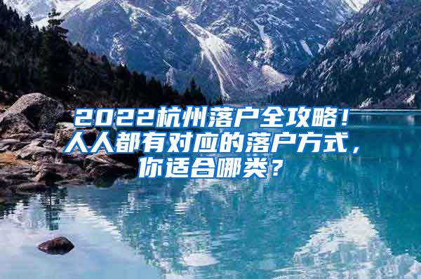 2022杭州落户全攻略！人人都有对应的落户方式，你适合哪类？