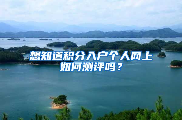 想知道积分入户个人网上如何测评吗？