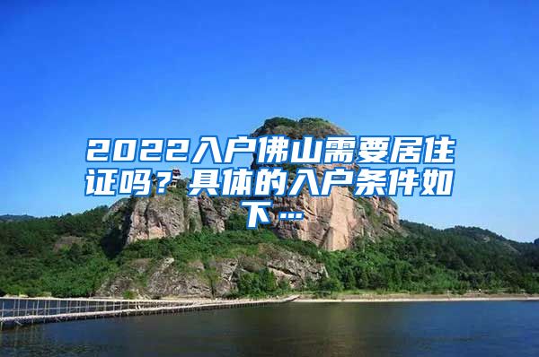 2022入户佛山需要居住证吗?具体的入户条件如下…