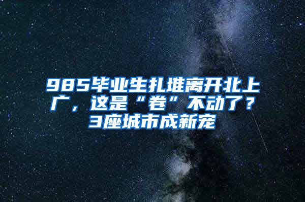 985毕业生扎堆离开北上广，这是“卷”不动了？3座城市成新宠