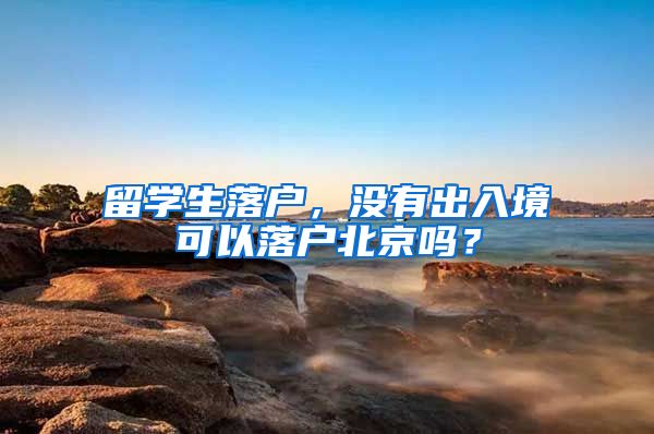 留学生落户，没有出入境可以落户北京吗？