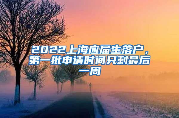 2022上海应届生落户,第一批申请时间只剩最后一周