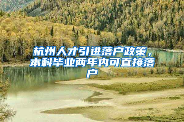 杭州人才引进落户政策，本科毕业两年内可直接落户