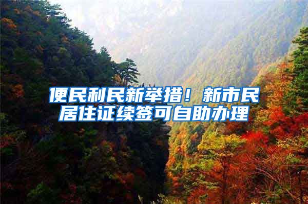 便民利民新举措！新市民居住证续签可自助办理