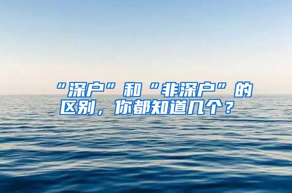 “深户”和“非深户”的区别,你都知道几个?