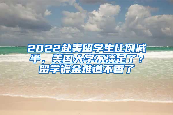 2022赴美留学生比例减半，美国大学不淡定了？留学镀金难道不香了