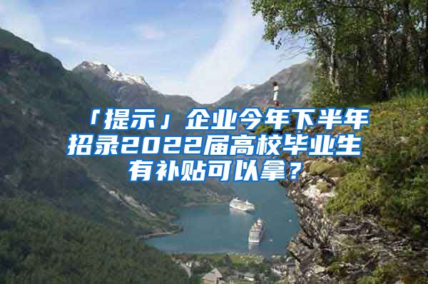 「提示」企业今年下半年招录2022届高校毕业生有补贴可以拿?