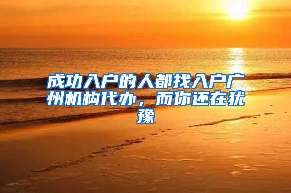 成功入户的人都找入户广州机构代办，而你还在犹豫