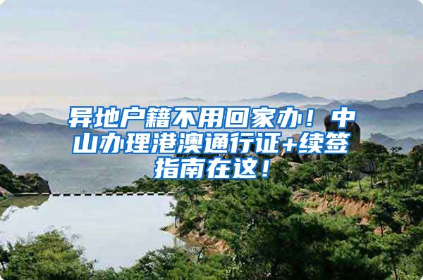 异地户籍不用回家办！中山办理港澳通行证+续签指南在这！