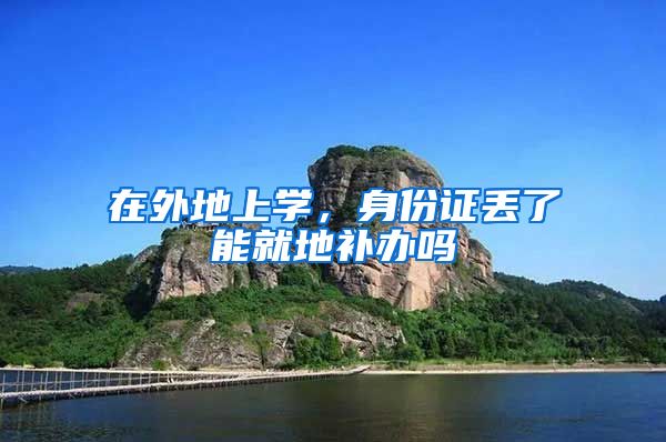 在外地上学,身份证丢了能就地补办吗