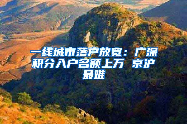一线城市落户放宽：广深积分入户名额上万 京沪最难