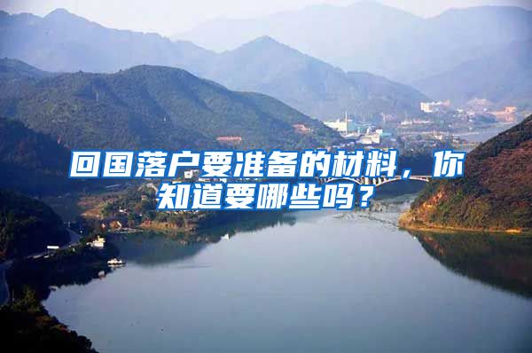 回国落户要准备的材料,你知道要哪些吗?