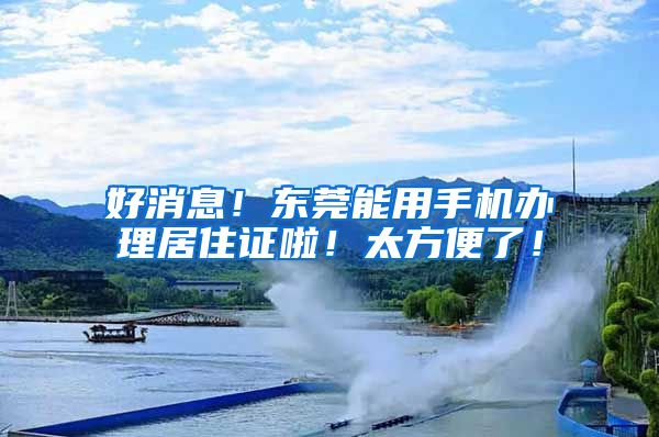 好消息！东莞能用手机办理居住证啦！太方便了！