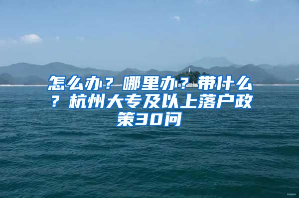 怎么办?哪里办?带什么?杭州大专及以上落户政策30问