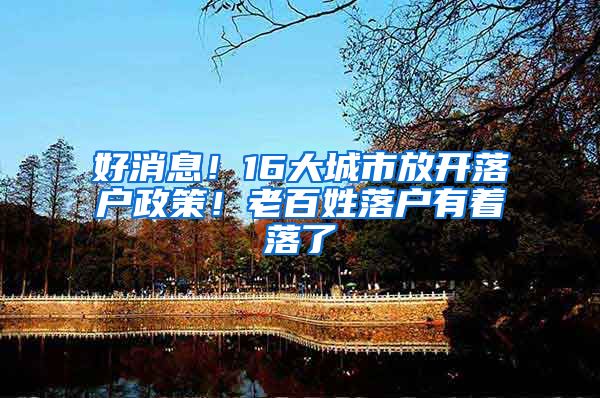 好消息！16大城市放开落户政策！老百姓落户有着落了
